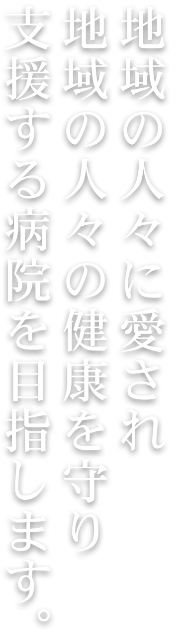 地域の人々に愛され地域の人々の健康を守り支援する病院を目指します